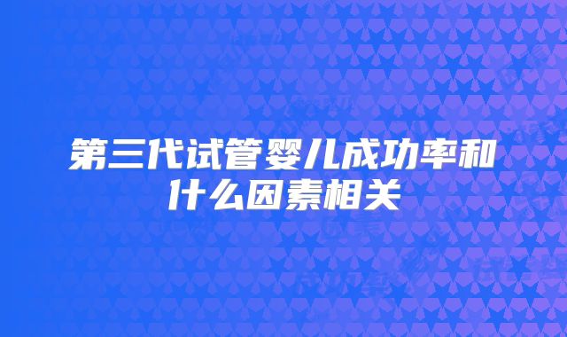 第三代试管婴儿成功率和什么因素相关