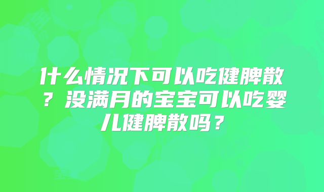 什么情况下可以吃健脾散？没满月的宝宝可以吃婴儿健脾散吗？