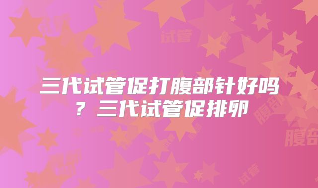 三代试管促打腹部针好吗?三代试管促排卵