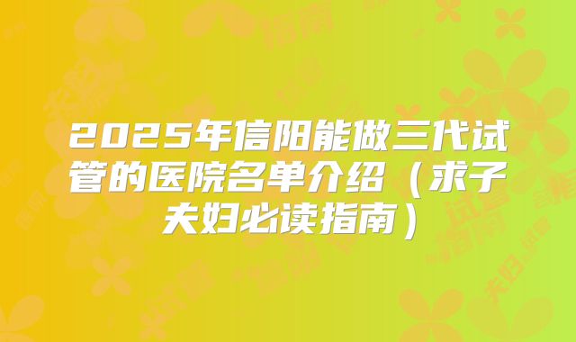 2025年信阳能做三代试管的医院名单介绍（求子夫妇必读指南）