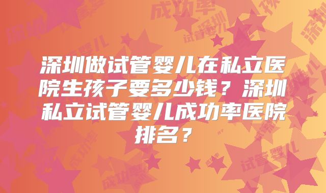 深圳做试管婴儿在私立医院生孩子要多少钱?深圳私立试管婴儿成功率医院排名?