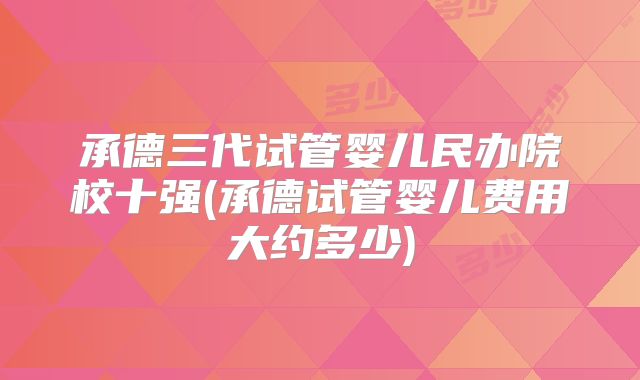 承德三代试管婴儿民办院校十强(承德试管婴儿费用大约多少)