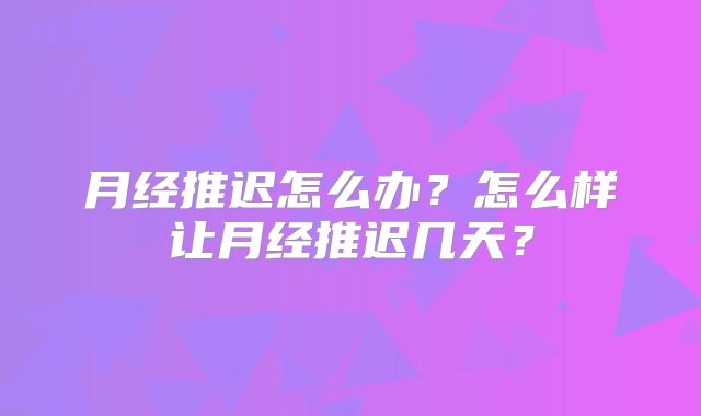 月经推迟怎么办？怎么样让月经推迟几天？