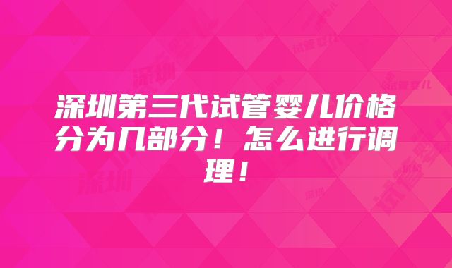 深圳第三代试管婴儿价格分为几部分!怎么进行调理!