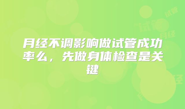 月经不调影响做试管成功率么，先做身体检查是关键