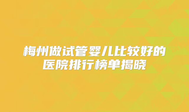 梅州做试管婴儿比较好的医院排行榜单揭晓