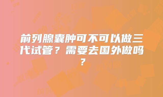 前列腺囊肿可不可以做三代试管？需要去国外做吗？
