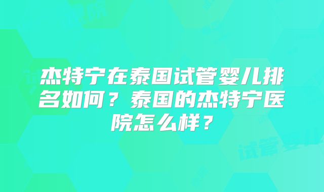 杰特宁在泰国试管婴儿排名如何？泰国的杰特宁医院怎么样？