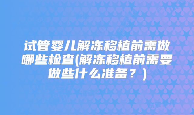试管婴儿解冻移植前需做哪些检查(解冻移植前需要做些什么准备?)