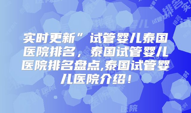 实时更新”试管婴儿泰国医院排名，泰国试管婴儿医院排名盘点,泰国试管婴儿医院介绍！