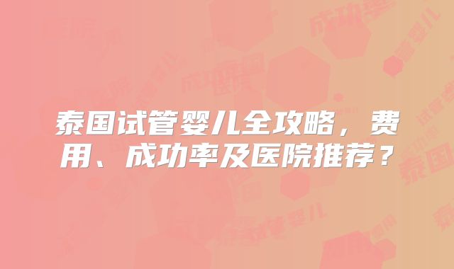 泰国试管婴儿全攻略，费用、成功率及医院推荐？
