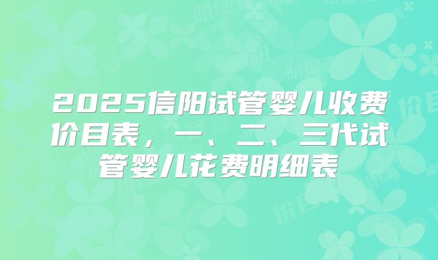 2025信阳试管婴儿收费价目表，一、二、三代试管婴儿花费明细表