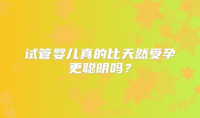 试管婴儿真的比天然受孕更聪明吗？