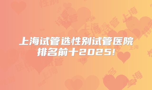 上海试管选性别试管医院排名前十2025!