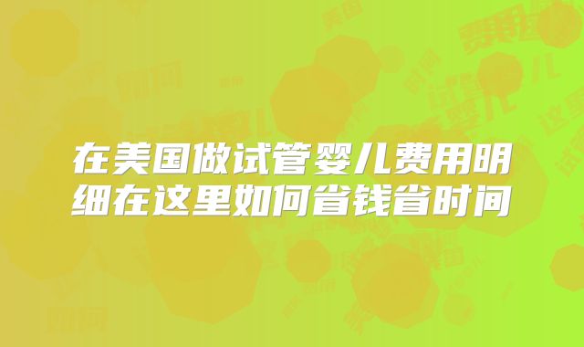 在美国做试管婴儿费用明细在这里如何省钱省时间