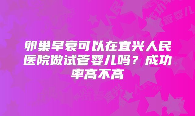 卵巢早衰可以在宜兴人民医院做试管婴儿吗？成功率高不高