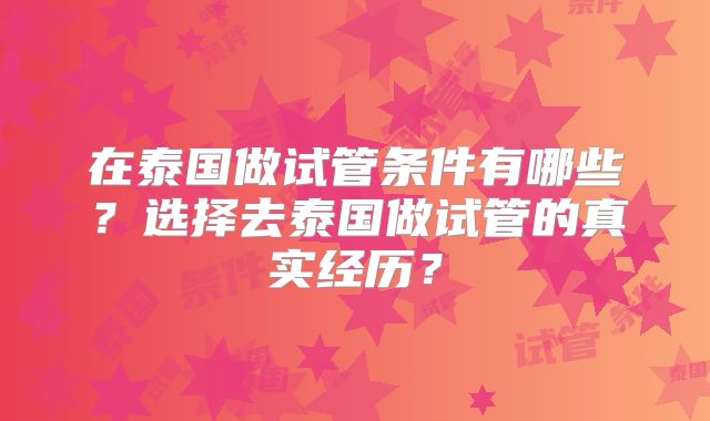 在泰国做试管条件有哪些？选择去泰国做试管的真实经历？