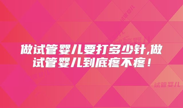 做试管婴儿要打多少针,做试管婴儿到底疼不疼！