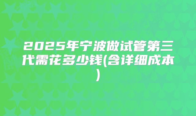 2025年宁波做试管第三代需花多少钱(含详细成本)