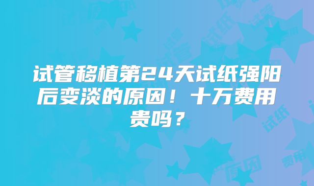 试管移植第24天试纸强阳后变淡的原因！十万费用贵吗？