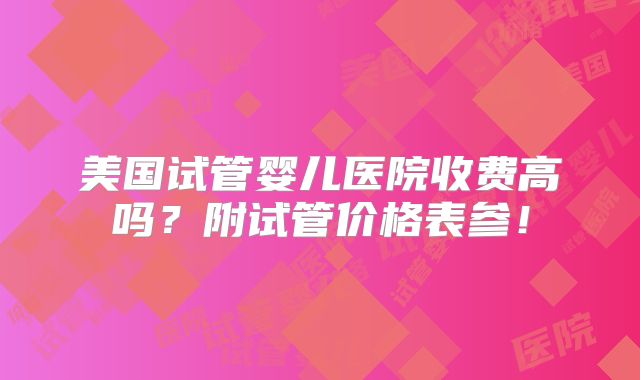 美国试管婴儿医院收费高吗？附试管价格表参！