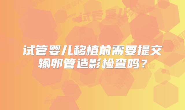 试管婴儿移植前需要提交输卵管造影检查吗？