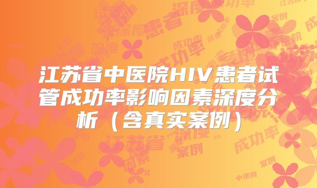 江苏省中医院HIV患者试管成功率影响因素深度分析(含真实案例)