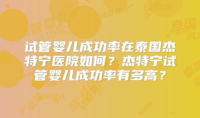 试管婴儿成功率在泰国杰特宁医院如何？杰特宁试管婴儿成功率有多高？