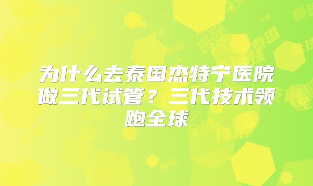 为什么去泰国杰特宁医院做三代试管？三代技术领跑全球