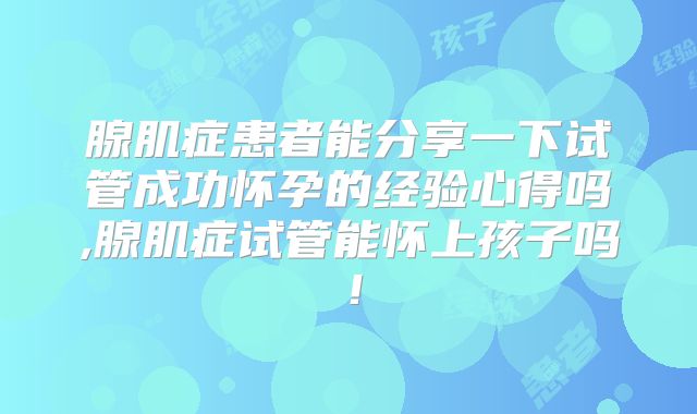 腺肌症患者能分享一下试管成功怀孕的经验心得吗,腺肌症试管能怀上孩子吗!