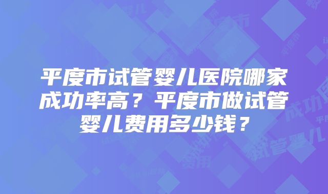 平度市试管婴儿医院哪家成功率高？平度市做试管婴儿费用多少钱？