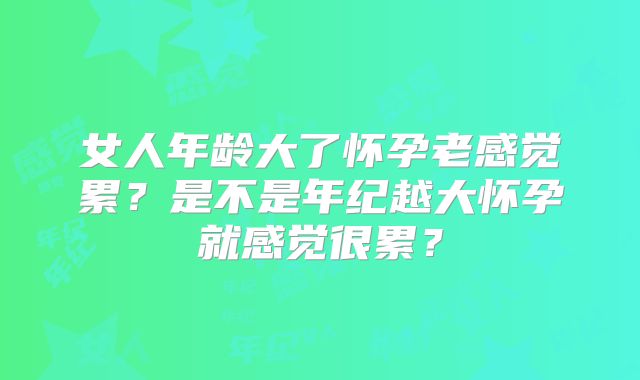 女人年龄大了怀孕老感觉累？是不是年纪越大怀孕就感觉很累？