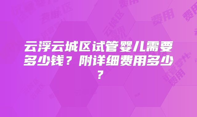 云浮云城区试管婴儿需要多少钱？附详细费用多少？