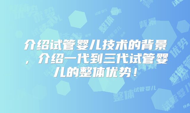 介绍试管婴儿技术的背景,介绍一代到三代试管婴儿的整体优势!