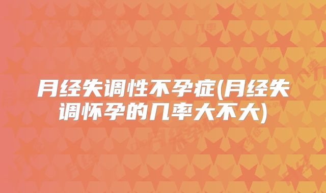 月经失调性不孕症(月经失调怀孕的几率大不大)