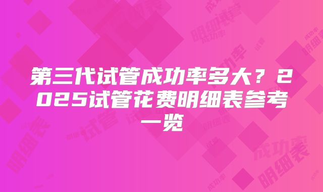 第三代试管成功率多大？2025试管花费明细表参考一览