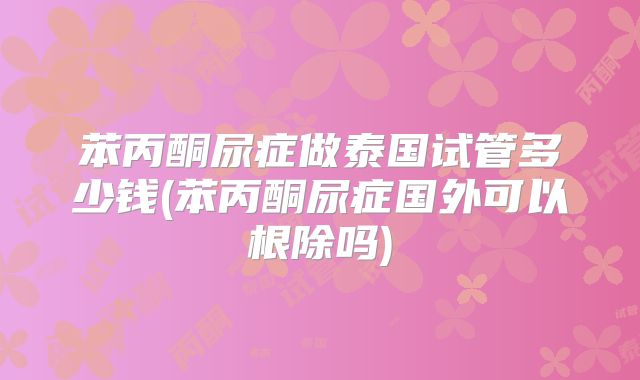 苯丙酮尿症做泰国试管多少钱(苯丙酮尿症国外可以根除吗)