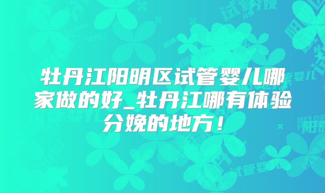牡丹江阳明区试管婴儿哪家做的好_牡丹江哪有体验分娩的地方！