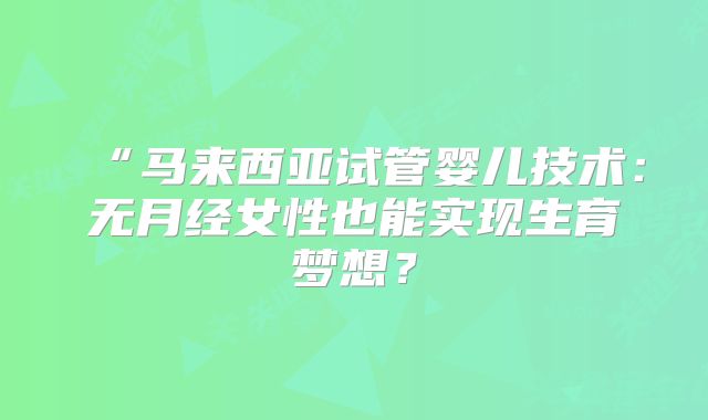 “马来西亚试管婴儿技术:无月经女性也能实现生育梦想?