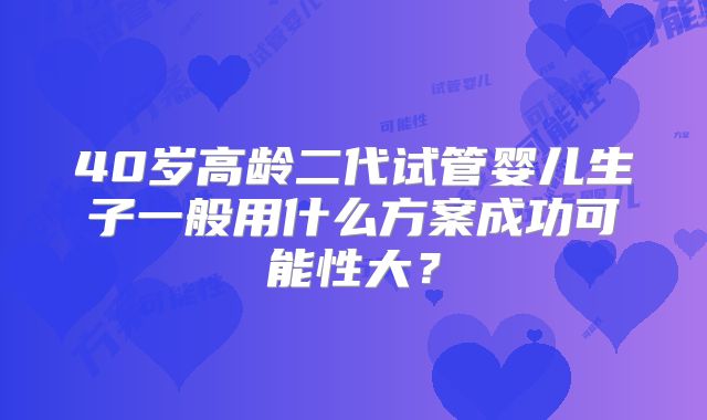 40岁高龄二代试管婴儿生子一般用什么方案成功可能性大？