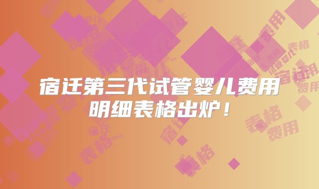 宿迁第三代试管婴儿费用明细表格出炉！