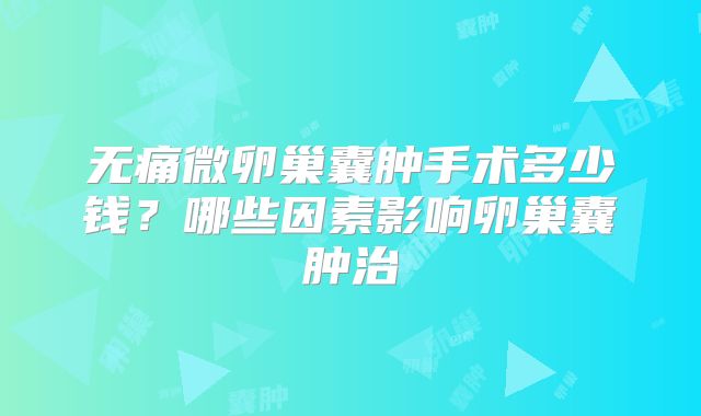 无痛微卵巢囊肿手术多少钱？哪些因素影响卵巢囊肿治