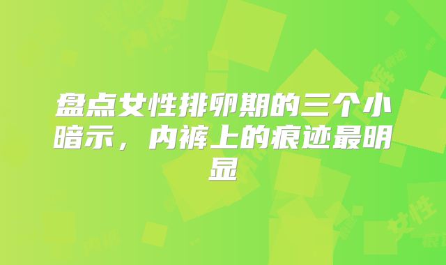 盘点女性排卵期的三个小暗示，内裤上的痕迹最明显