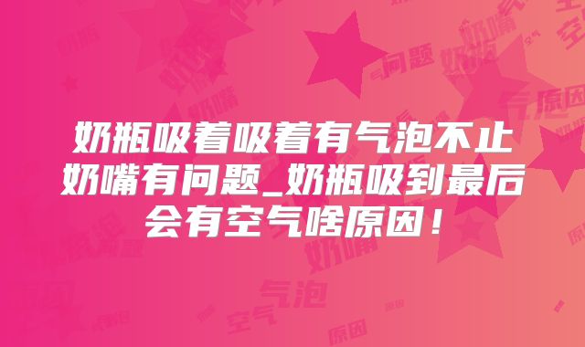 奶瓶吸着吸着有气泡不止奶嘴有问题_奶瓶吸到最后会有空气啥原因！