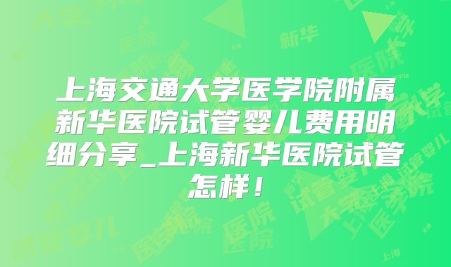 上海交通大学医学院附属新华医院试管婴儿费用明细分享_上海新华医院试管怎样！