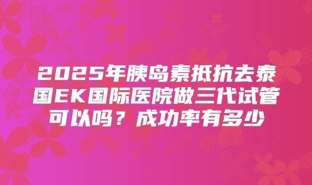 2025年胰岛素抵抗去泰国EK国际医院做三代试管可以吗?成功率有多少