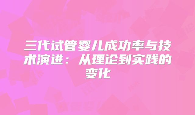 三代试管婴儿成功率与技术演进:从理论到实践的变化