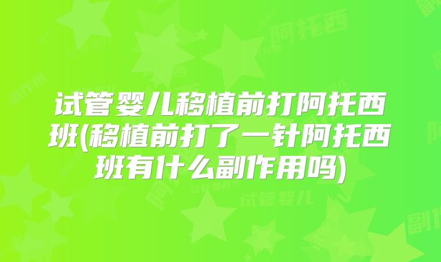 试管婴儿移植前打阿托西班(移植前打了一针阿托西班有什么副作用吗)