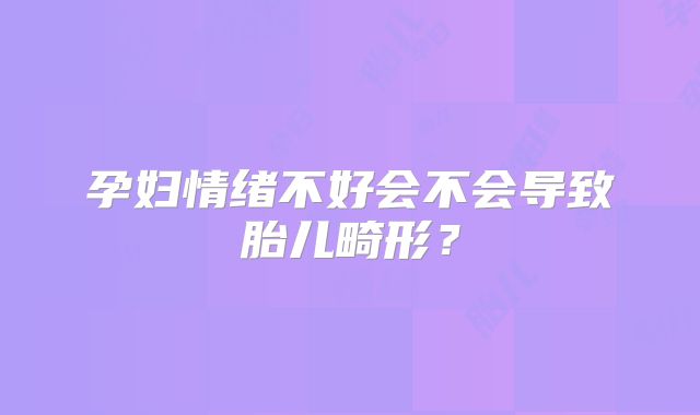 孕妇情绪不好会不会导致胎儿畸形？