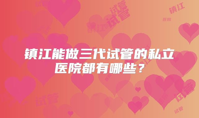 镇江能做三代试管的私立医院都有哪些?